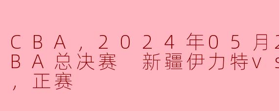 CBA，2024年05月20日 CBA总决赛 新疆伊力特vs辽宁本钢，正赛